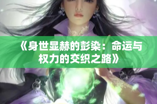 《身世显赫的彭染：命运与权力的交织之路》