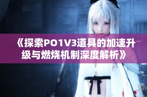 《探索PO1V3道具的加速升级与燃烧机制深度解析》