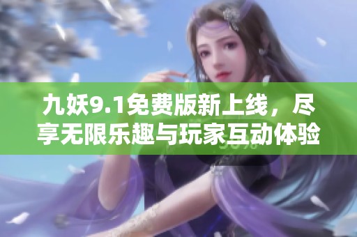 九妖9.1免费版新上线，尽享无限乐趣与玩家互动体验