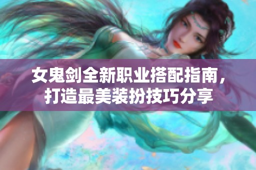 女鬼剑全新职业搭配指南，打造最美装扮技巧分享