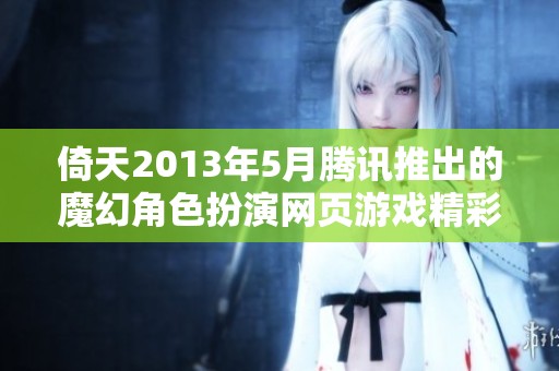 倚天2013年5月腾讯推出的魔幻角色扮演网页游戏精彩回顾