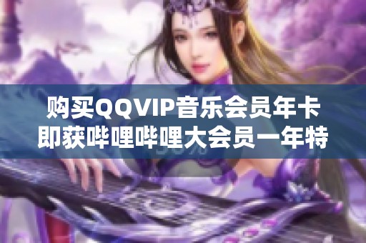 购买QQVIP音乐会员年卡即获哔哩哔哩大会员一年特权