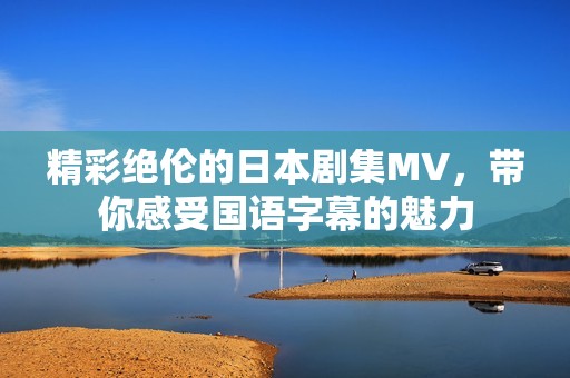 精彩绝伦的日本剧集MV，带你感受国语字幕的魅力