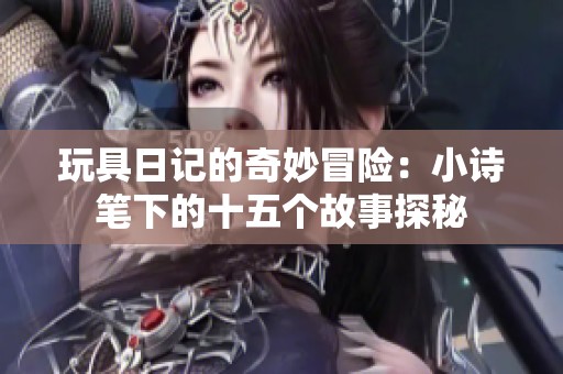 玩具日记的奇妙冒险：小诗笔下的十五个故事探秘