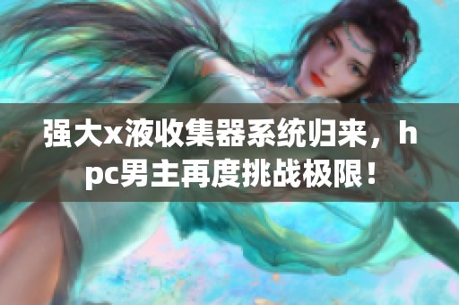 强大x液收集器系统归来，hpc男主再度挑战极限！