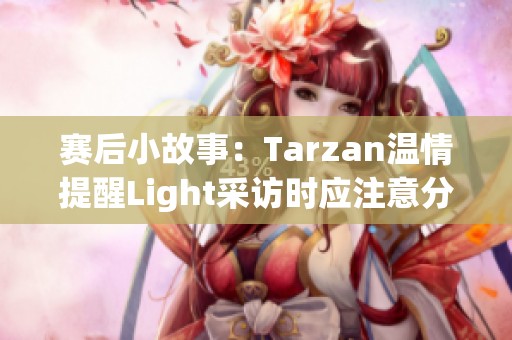 赛后小故事：Tarzan温情提醒Light采访时应注意分寸