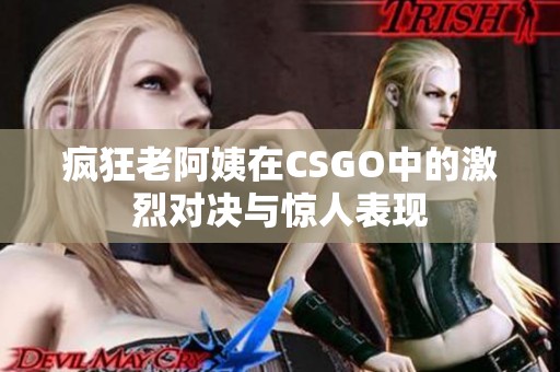 疯狂老阿姨在CSGO中的激烈对决与惊人表现