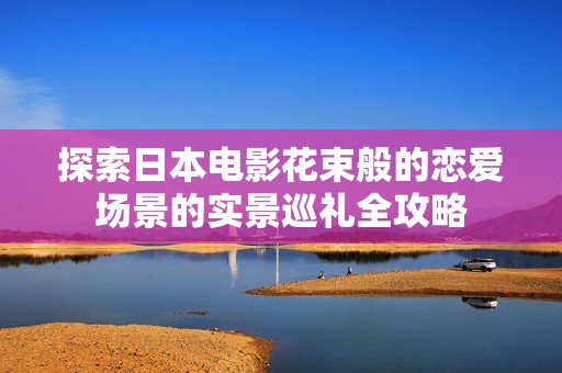 探索日本电影花束般的恋爱场景的实景巡礼全攻略