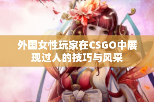 外国女性玩家在CSGO中展现过人的技巧与风采