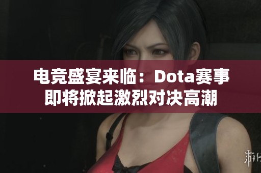 电竞盛宴来临：Dota赛事即将掀起激烈对决高潮