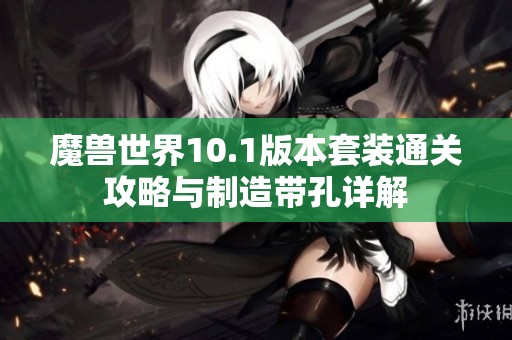 魔兽世界10.1版本套装通关攻略与制造带孔详解