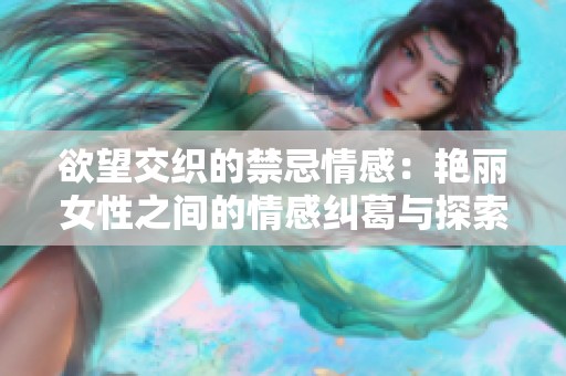 欲望交织的禁忌情感：艳丽女性之间的情感纠葛与探索