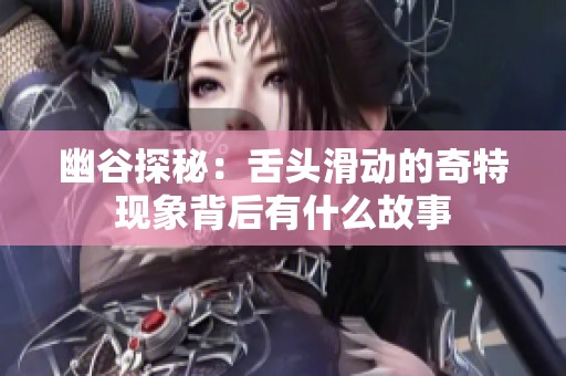 幽谷探秘：舌头滑动的奇特现象背后有什么故事