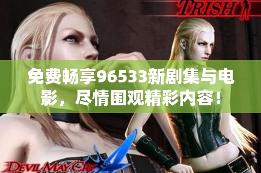 免费畅享96533新剧集与电影，尽情围观精彩内容！