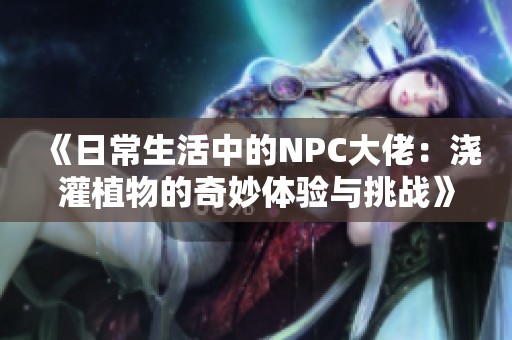 《日常生活中的NPC大佬：浇灌植物的奇妙体验与挑战》