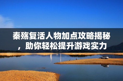 秦殇复活人物加点攻略揭秘，助你轻松提升游戏实力