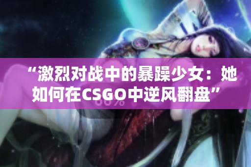 “激烈对战中的暴躁少女：她如何在CSGO中逆风翻盘”