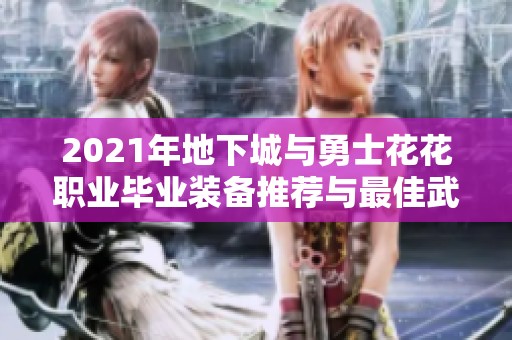 2021年地下城与勇士花花职业毕业装备推荐与最佳武器选择分析