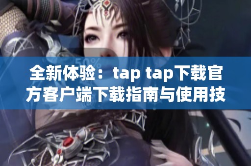 全新体验：tap tap下载官方客户端下载指南与使用技巧