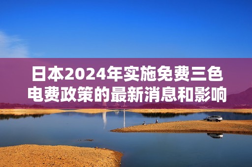 日本2024年实施免费三色电费政策的最新消息和影响解析