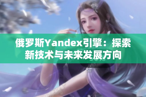 俄罗斯Yandex引擎：探索新技术与未来发展方向