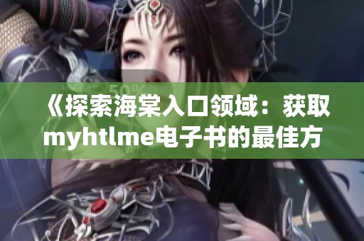 《探索海棠入口领域：获取myhtlme电子书的最佳方法》