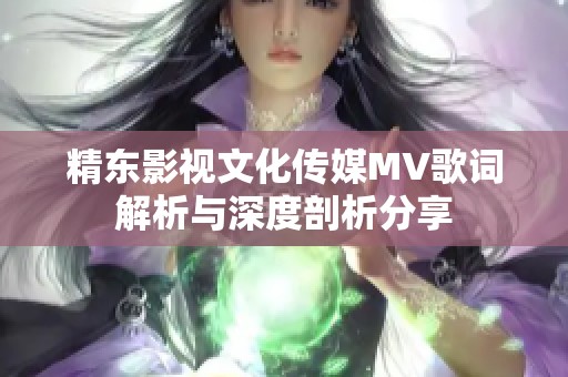 精东影视文化传媒MV歌词解析与深度剖析分享