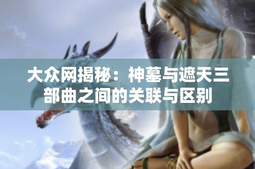 大众网揭秘：神墓与遮天三部曲之间的关联与区别