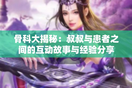 骨科大揭秘：叔叔与患者之间的互动故事与经验分享