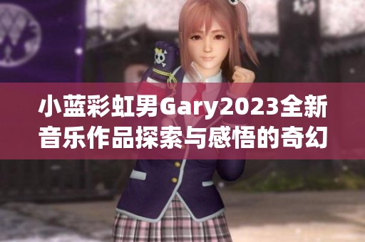 小蓝彩虹男Gary2023全新音乐作品探索与感悟的奇幻旅程