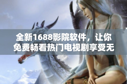 全新1688影院软件，让你免费畅看热门电视剧享受无广告体验