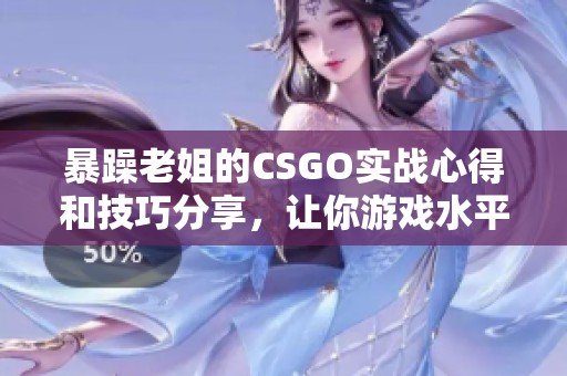 暴躁老姐的CSGO实战心得和技巧分享，让你游戏水平提升