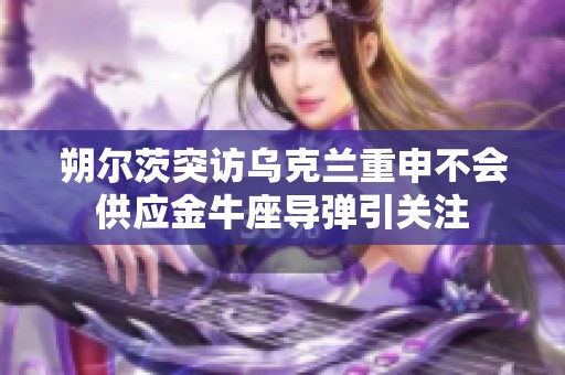 朔尔茨突访乌克兰重申不会供应金牛座导弹引关注