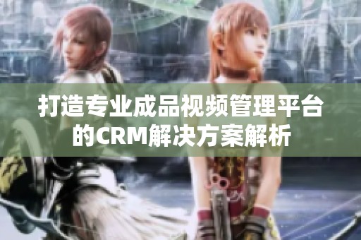 打造专业成品视频管理平台的CRM解决方案解析