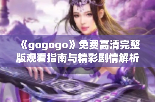 《gogogo》免费高清完整版观看指南与精彩剧情解析