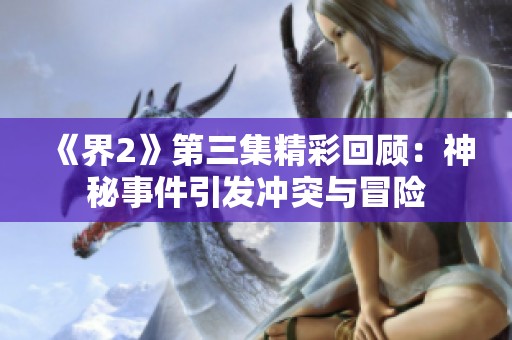 《界2》第三集精彩回顾：神秘事件引发冲突与冒险