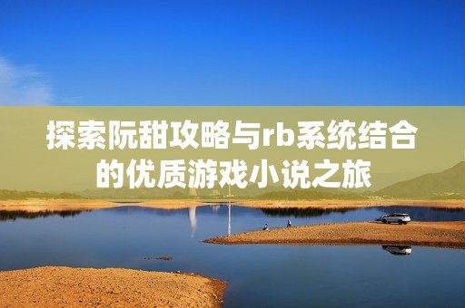 探索阮甜攻略与rb系统结合的优质游戏小说之旅