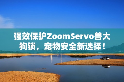 强效保护ZoomServo兽大狗锁，宠物安全新选择！