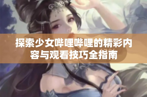 探索少女哔哩哔哩的精彩内容与观看技巧全指南