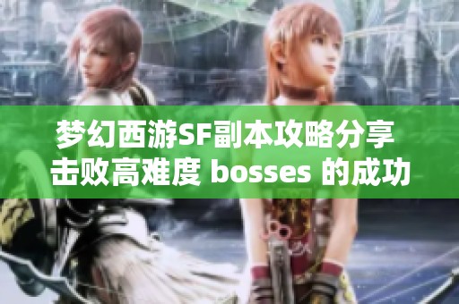 梦幻西游SF副本攻略分享 击败高难度 bosses 的成功秘诀