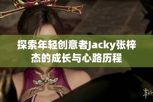 探索年轻创意者Jacky张梓杰的成长与心路历程