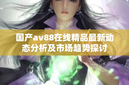 国产av88在线精品最新动态分析及市场趋势探讨