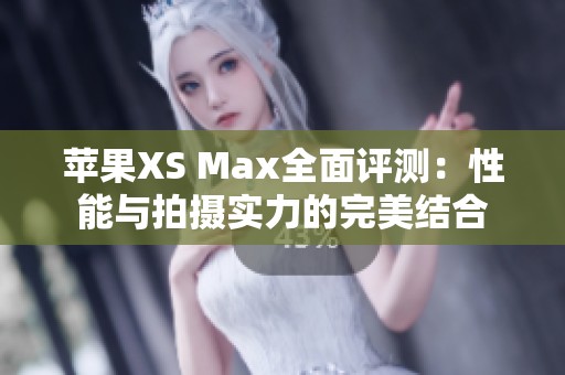 苹果XS Max全面评测：性能与拍摄实力的完美结合