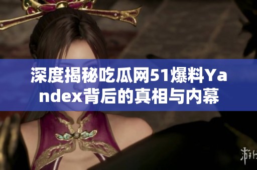 深度揭秘吃瓜网51爆料Yandex背后的真相与内幕