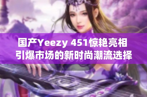 国产Yeezy 451惊艳亮相 引爆市场的新时尚潮流选择