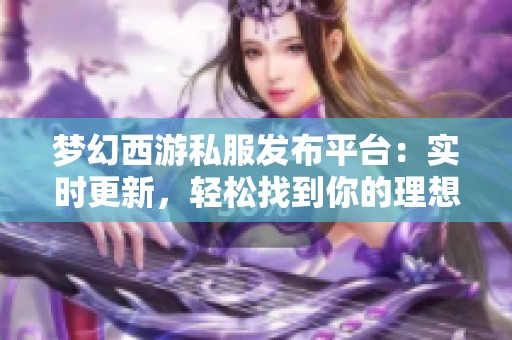 梦幻西游私服发布平台：实时更新，轻松找到你的理想版本