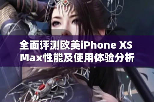 全面评测欧美iPhone XS Max性能及使用体验分析