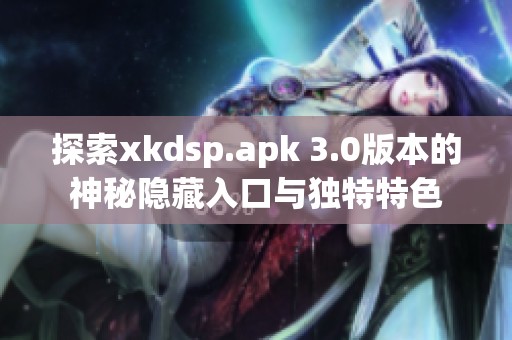 探索xkdsp.apk 3.0版本的神秘隐藏入口与独特特色