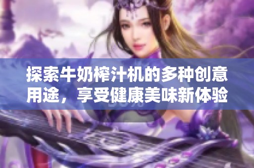 探索牛奶榨汁机的多种创意用途，享受健康美味新体验