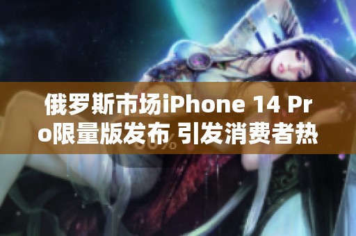 俄罗斯市场iPhone 14 Pro限量版发布 引发消费者热潮